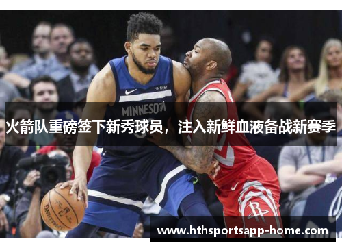 火箭队重磅签下新秀球员，注入新鲜血液备战新赛季