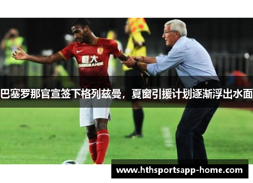 巴塞罗那官宣签下格列兹曼，夏窗引援计划逐渐浮出水面