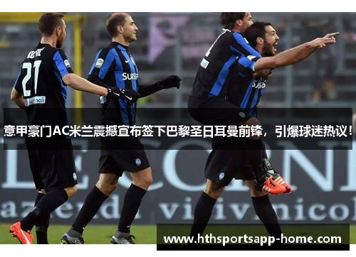 意甲豪门AC米兰震撼宣布签下巴黎圣日耳曼前锋，引爆球迷热议！