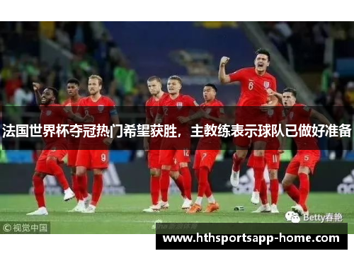 法国世界杯夺冠热门希望获胜，主教练表示球队已做好准备