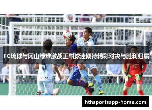 FC琉球与冈山绿雉激战正酣球迷期待精彩对决与胜利归属