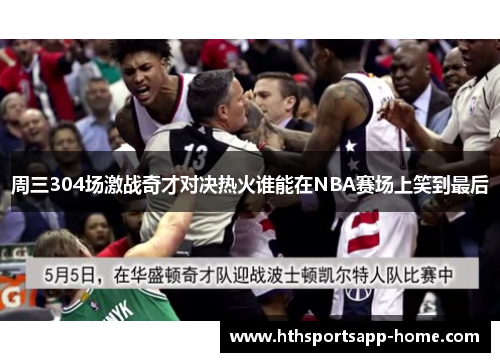 周三304场激战奇才对决热火谁能在NBA赛场上笑到最后