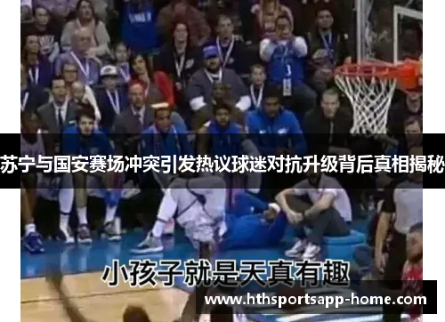 苏宁与国安赛场冲突引发热议球迷对抗升级背后真相揭秘
