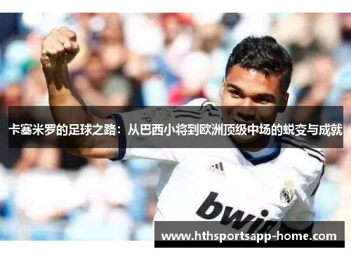 卡塞米罗的足球之路：从巴西小将到欧洲顶级中场的蜕变与成就